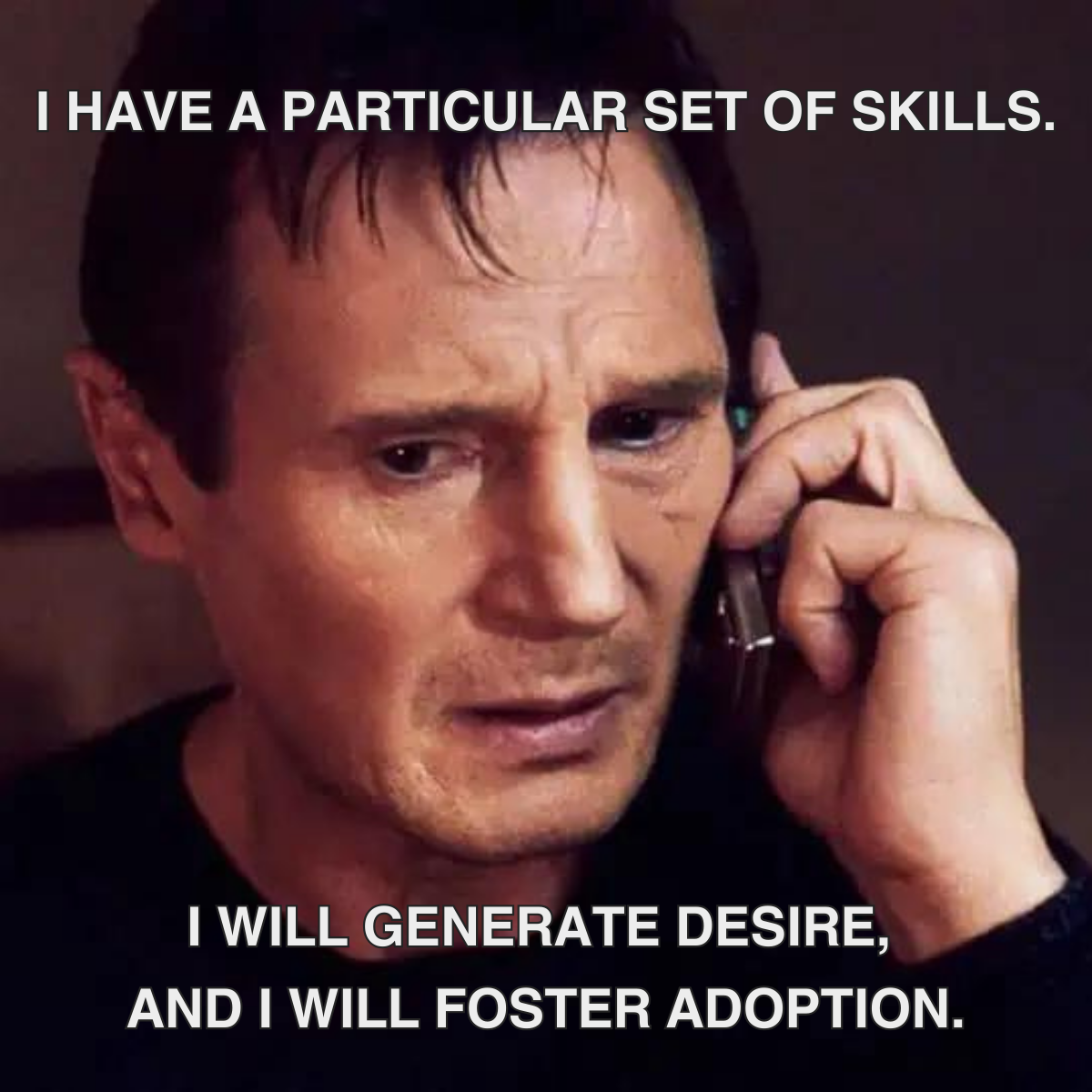 16 Meme description: Liam Neeson's character from Taken on the phone Meme text: I have a particular set of skill. I will generate desire, and I will foster adoption.