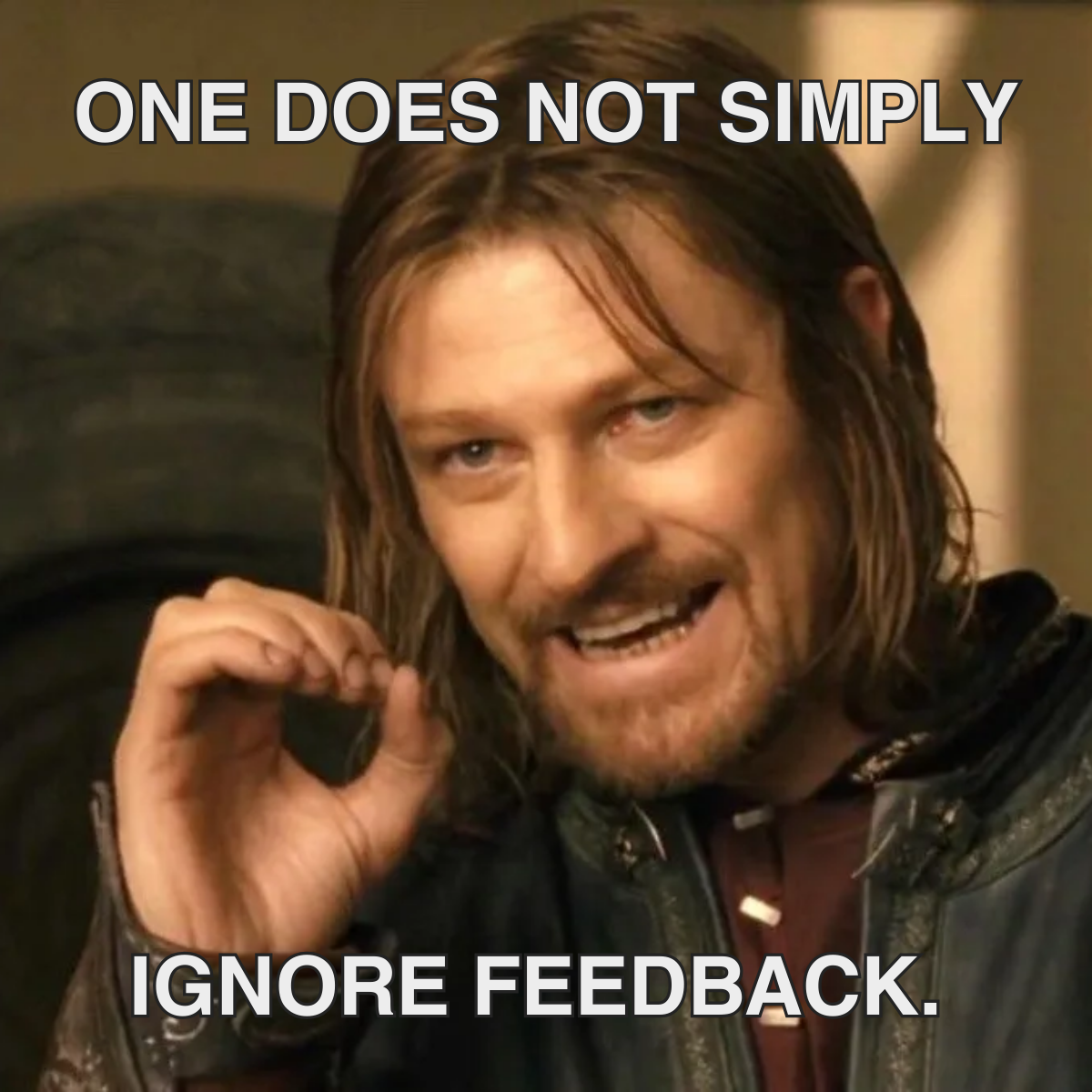 7 Meme description: Boromir from Lord of the Rings stating a fact Meme text: One does not simply ignore feedback.