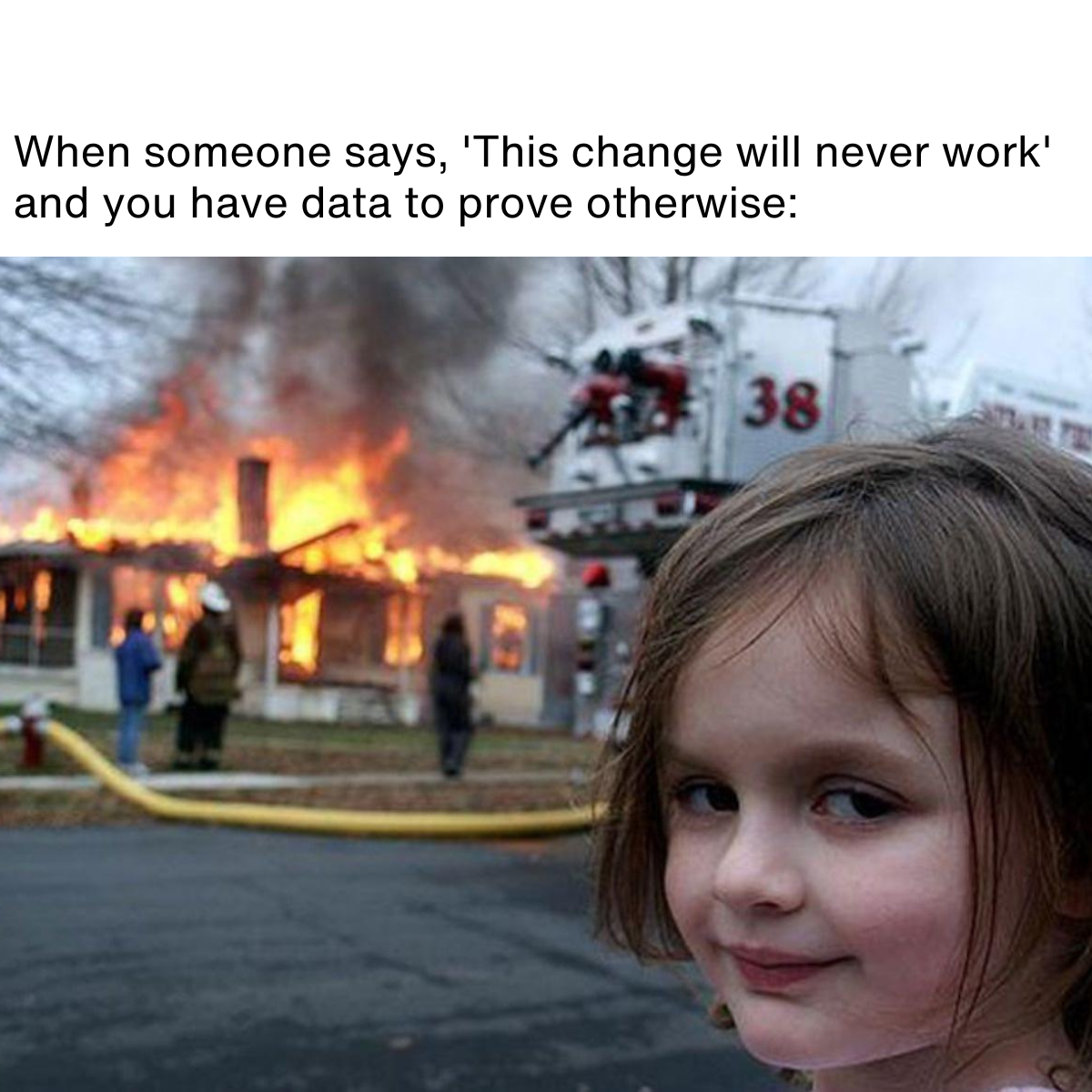 Copy of Change Campaign – 20 Memes (7) Meme description: Disaster girl - girl smirking in front of burning building Meme text: When someone says, 'This change will never work' and you have data to prove otherwise